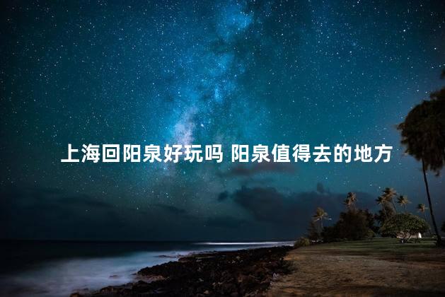 上海回阳泉好玩吗 阳泉值得去的地方